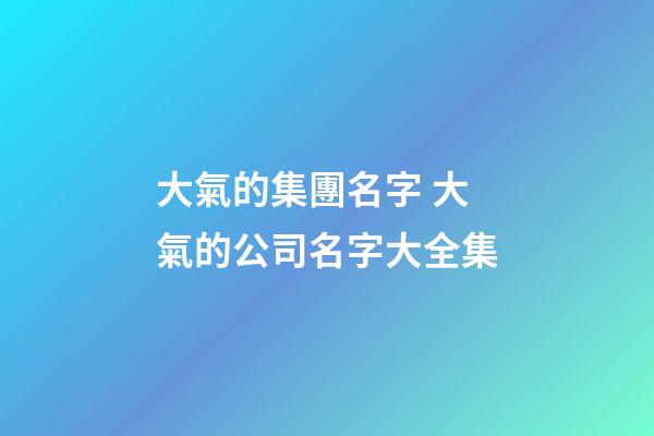 大氣的集團名字 大氣的公司名字大全集-第1張-公司起名-玄機派